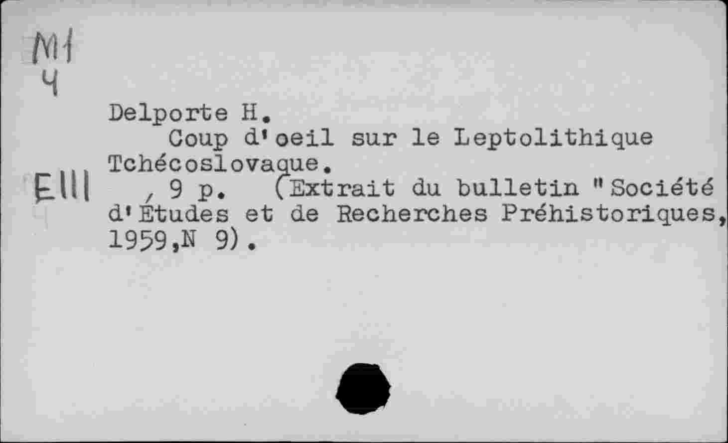 ﻿ftH
ч
Delporte H.
Coup d’ oeil sur le Leptolithique Tchécoslovaque.
E-Ul ,9 p. (Extrait du bulletin "Société d’Etudes et de Recherches Préhistoriques 1959,N 9).